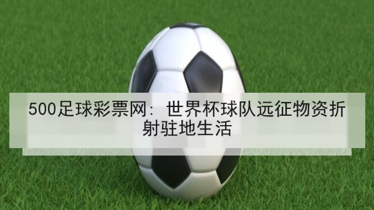 500足球彩票网: 世界杯球队远征物资折射驻地生活