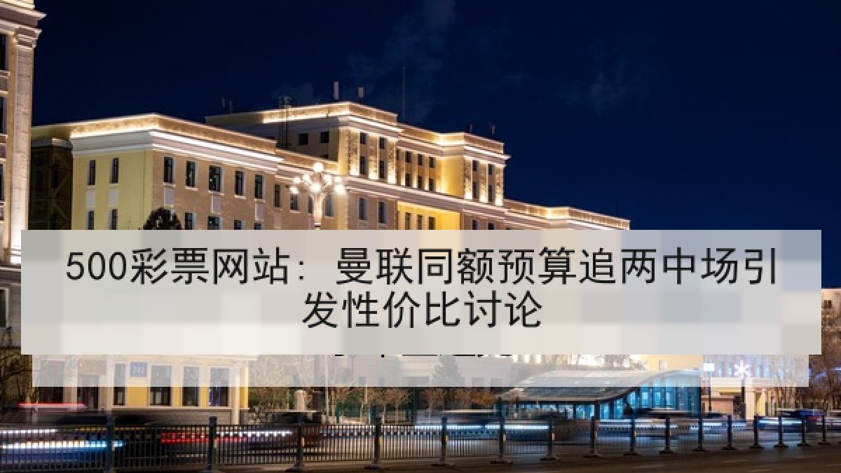 500彩票网站: 曼联同额预算追两中场引发性价比讨论