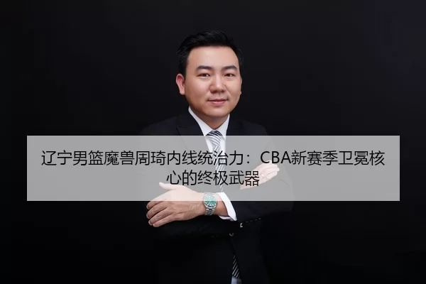 辽宁男篮魔兽周琦内线统治力：CBA新赛季卫冕核心的终极武器