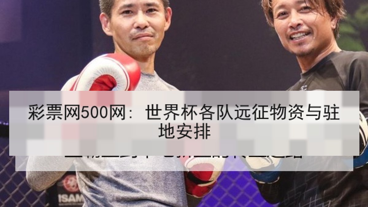 彩票网500网: 世界杯各队远征物资与驻地安排 彩票网500网: 世界杯各队远征物资与驻地安排