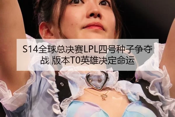 S14全球总决赛LPL四号种子争夺战 版本T0英雄决定命运