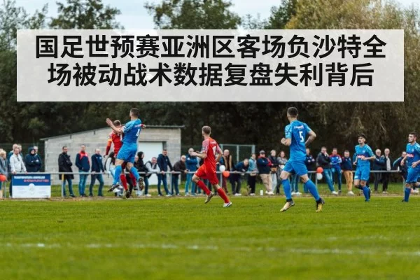 国足世预赛亚洲区客场负沙特全场被动战术数据复盘失利背后