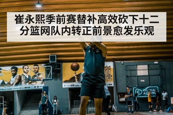崔永熙季前赛替补高效砍下十二分篮网队内转正前景愈发乐观
