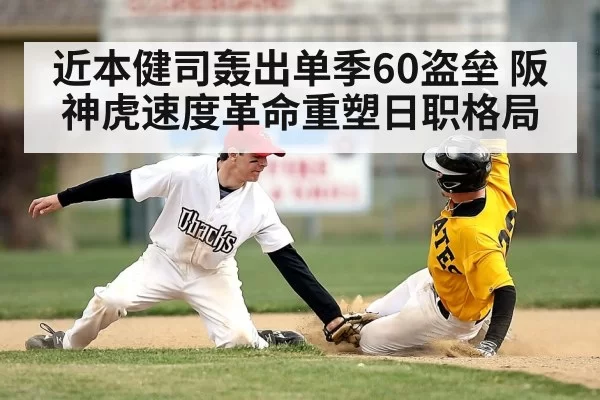 近本健司轰出单季60盗垒 阪神虎速度革命重塑日职格局