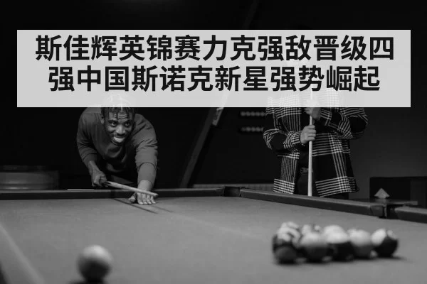 斯佳辉英锦赛力克强敌晋级四强中国斯诺克新星强势崛起