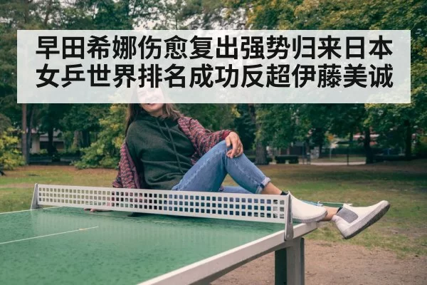 早田希娜伤愈复出强势归来日本女乒世界排名成功反超伊藤美诚