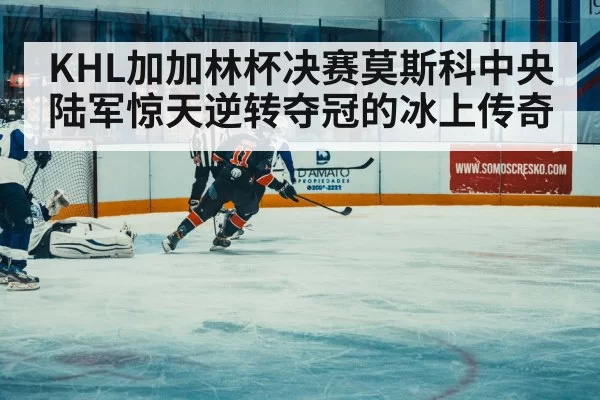KHL加加林杯决赛莫斯科中央陆军惊天逆转夺冠的冰上传奇