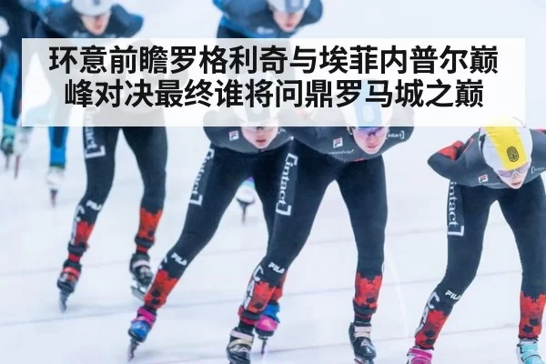 环意前瞻罗格利奇与埃菲内普尔巅峰对决最终谁将问鼎罗马城之巅