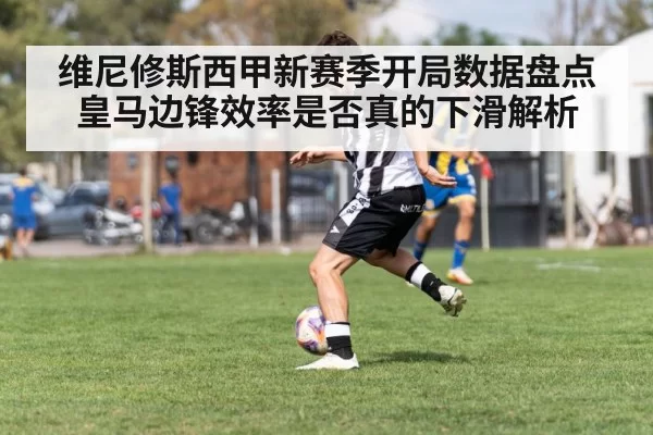 维尼修斯西甲新赛季开局数据盘点 皇马边锋效率是否真的下滑解析