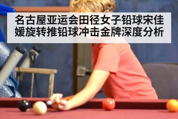 名古屋亚运会田径女子铅球宋佳媛旋转推铅球冲击金牌深度分析